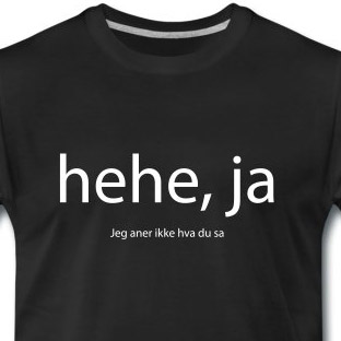 Hehe, ja (jeg aner ikke hva du sa)