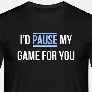 I'd pause my game for you