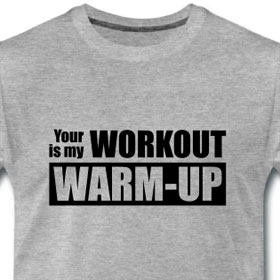 Your workout is my warm-up