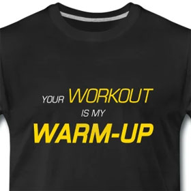 Your workout is my warm up